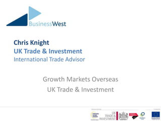 Chris Knight
UK Trade & Investment
International Trade Advisor


           Growth Markets Overseas
            UK Trade & Investment
 