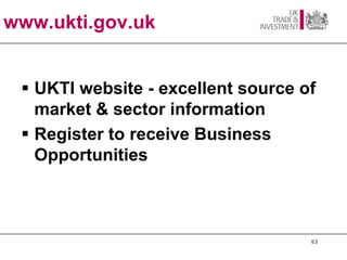 www.ukti.gov.uk


  UKTI website - excellent source of
   market & sector information
  Register to receive Business
   Opportunities



                                    63
 