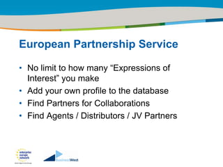 Title of the presentation | Date |‹#›




European Partnership Service

• No limit to how many “Expressions of
  Interest” you make
• Add your own profile to the database
• Find Partners for Collaborations
• Find Agents / Distributors / JV Partners
 