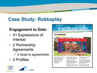 Title of the presentation | Date |‹#›




Case Study: Rokkaplay

Engagement to Date:
• 41 Expressions of
  Interest
• 2 Partnership
  Agreements
    2 close to agreements
• 2 Profiles
 