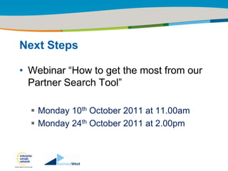 Title of the presentation | Date |‹#›




Next Steps

• Webinar “How to get the most from our
  Partner Search Tool”

   Monday 10th October 2011 at 11.00am
   Monday 24th October 2011 at 2.00pm
 