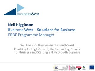 Neil Higginson
Business West – Solutions for Business
ERDF Programme Manager

        Solutions for Business in the South West
   Coaching for High Growth, Understanding Finance
   for Business and Starting a High Growth Business
 