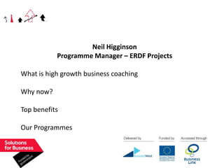 Neil Higginson
           Programme Manager – ERDF Projects

What is high growth business coaching

Why now?

Top benefits

Our Programmes
 