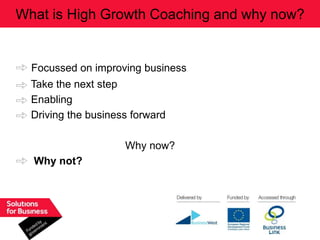What is High Growth Coaching and why now?


  Focussed on improving business
  Take the next step
  Enabling
  Driving the business forward

                     Why now?
  Why not?
 