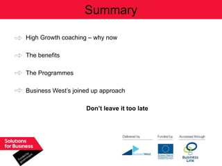 Summary

High Growth coaching – why now

The benefits

The Programmes

Business West‟s joined up approach

                    Don’t leave it too late
 