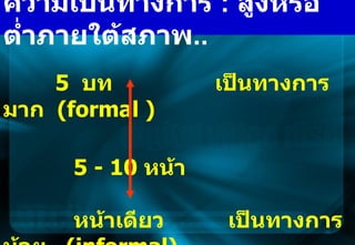   5  บท  เป็นทางการ มาก  (formal )   5   -   10  หน้า     หน้าเดียว  เป็นทางการน้อย  (informal)   ความเป็นทางการ  :  สูงหรือต่ำภายใต้สภาพ ..   