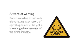 A word of warning	

I’m not an airline expert with
a long lasting track record of
operating an airline. I’m just a
knowled...