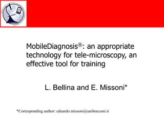 MobileDiagnosis®: an appropriate technology for tele-microscopy, an effective tool for training L. Bellina and E. Missoni* *Corresponding author: eduardo.missoni@unibocconi.it 