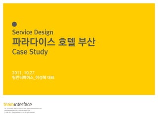 Service Design
파라다이스 호텔 부산
Case Study
2011. 10.27
팀인터페이스_이성혜 대표
 