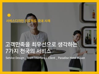 ?????? ???? ?? ??
????? ????? ????
7?? ??? ???
Service Design _ Team Interface / Client _ Paradise Hotel Busan
 