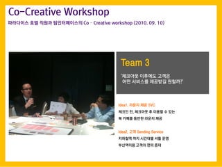 Co-Creative Workshop
Team 3
Idea1. ??? ?? SVC
??? ?, ???? ? ??? ? ??
? ??? ??? ??? ??
Idea2. ?? Sending Service
???? ?? ???? ?? ??
????? ??? ?? ??
'???? ???? ???
?? ???? ???? ????'
????? ?? ??? ??????? Co C Creative workshop (2010. 09. 10)
 