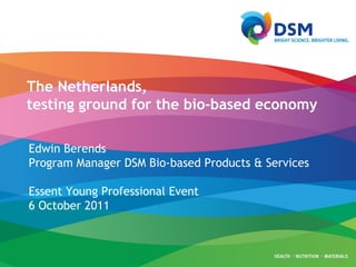 The Netherlands, testing ground for the bio-based economy Edwin Berends Program Manager DSM Bio-based Products & Services Essent Young Professional Event 6 October 2011 