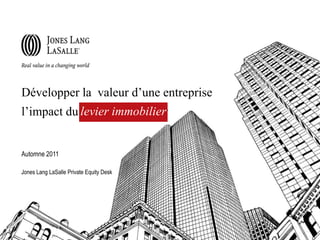 Développer la valeur d’une entreprise
l’impact du levier immobilier
                   immobilier


Automne 2011

Jones Lang LaSalle Private Equity Desk
 