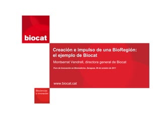 Creación e impulso de una BioRegión:
el ejemplo de Biocat
Montserrat Vendrell, directora general de Biocat
Foro de Innovación en Biomedicina. Zaragoza, 06 de octubre de 2011




www.biocat.cat
 