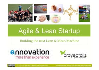 Agile & Lean Startup
    Building the next Lean & Mean Machine




© 2010 Proyectalis Gestión de Proyectos S.L.   Presentations at http://slideshare.net/proyectalis
 
