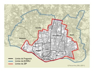 Cedofeita




                                                                    Bonfim
                                                                    Bonfim
                                                Santo Ildefonso
                                                Santo Ildefonso

    Massarelos




                                   Vitória
                                   Vitória
                      Miragaia



                                                     Sé
                                                     Sé

Limite da Freguesia               São Nicolau
                                  São Nicolau
Limite da ACRRU
Limite da ZIP
                                                                  © Porto Vivo, SRU (2011)
 