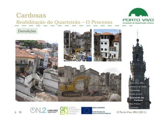 Cardosas
Reabilitação do Quarteirão – O Processo
Demolições




                                                    Porto Vivo, SRU
                                                    Dimensão da Tarefa
                                                    Metodologia
                                                    Estado da Arte
                                                    Quarteirão das
                                                       Cardosas
                                                    Boas Práticas
                                                    Conclusão

 42                                       © Porto Vivo, SRU (2011)
 