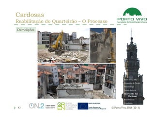 Cardosas
Reabilitação do Quarteirão – O Processo
Demolições




                                                    Porto Vivo, SRU
                                                    Dimensão da Tarefa
                                                    Metodologia
                                                    Estado da Arte
                                                    Quarteirão das
                                                       Cardosas
                                                    Boas Práticas
                                                    Conclusão

 43                                       © Porto Vivo, SRU (2011)
 
