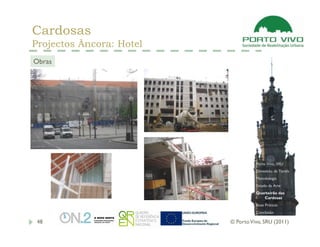 Cardosas
Projectos Âncora: Hotel
Obras




                                    Porto Vivo, SRU
                                    Dimensão da Tarefa
                                    Metodologia
                                    Estado da Arte
                                    Quarteirão das
                                       Cardosas
                                    Boas Práticas
                                    Conclusão

 48                       © Porto Vivo, SRU (2011)
 