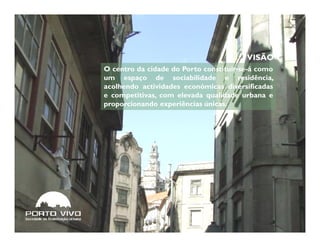 VISÃO
O centro da cidade do Porto constituir-se-á como
um espaço de sociabilidade e residência,
acolhendo actividades económicas diversificadas
e competitivas, com elevada qualidade urbana e
proporcionando experiências únicas.
 