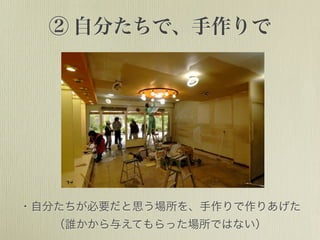 ② 自分たちで、手作りで
・自分たちが必要だと思う場所を、手作りで作りあげた
（誰かから与えてもらった場所ではない）
 