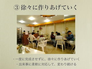 ③ 徐々に作りあげていく
・一度に完成させずに、徐々に作りあげていく
・出来事に柔軟に対応して、変わり続ける
 