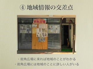 ④ 地域情報の交差点
・街角広場に来れば地域のことがわかる
・街角広場には地域のことに詳しい人がいる
 