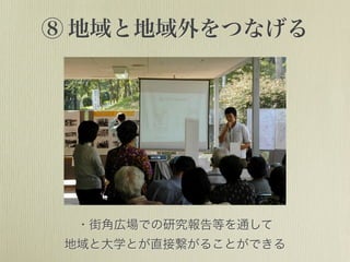 ⑧ 地域と地域外をつなげる
・街角広場での研究報告等を通して
地域と大学とが直接繋がることができる
 