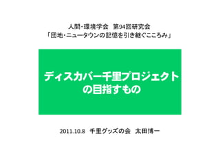 人間・環境学会 第94回研究会
「団地・ニュータウンの記憶を引き継ぐこころみ」




ディスカバー千里プロジェクト
    の目指すもの


  2011.10.8 千里グッズの会 太田博一
 