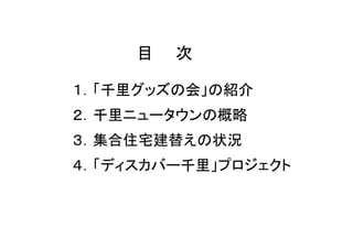 目   次

１．「千里グッズの会」の紹介
２．千里ニュータウンの概略
３．集合住宅建替えの状況
４．「ディスカバー千里」プロジェクト
 