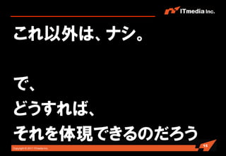 これ以外は、ナシ。

で、
どうすれば、
それを体現できるのだろう                    15
Copyright © 2011 ITmedia Inc.
 