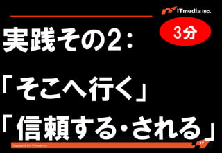3分
実践その2：
「そこへ行く」
「信頼する・される」
Copyright © 2011 ITmedia Inc.
                                     17
 