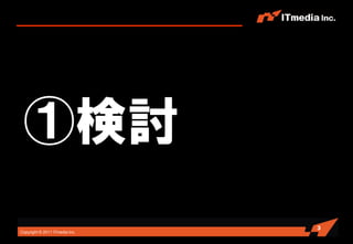 ①検討
                                3
Copyright © 2011 ITmedia Inc.
 