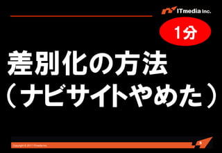 1分

差別化の方法
（ナビサイトやめた）
                                     5
Copyright © 2011 ITmedia Inc.
 