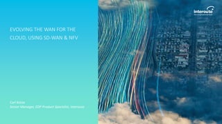 EVOLVING THE WAN FOR THE
CLOUD, USING SD-WAN & NFV
Carl Kotze
Senior Manager, EDP Product Specialist, Interoute
 