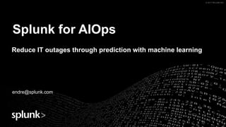 © 2017 SPLUNK INC.© 2017 SPLUNK INC.© 2017 SPLUNK INC.
Splunk for AIOps
Reduce IT outages through prediction with machine learning
endre@splunk.com
 