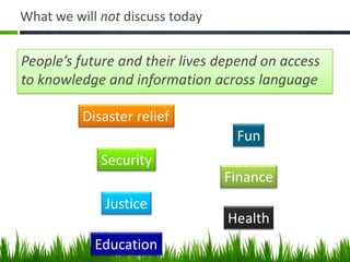 What we will not discuss today


People’s future and their lives depend on access
to knowledge and information across language

          Disaster relief
                                  Fun
             Security
                                 Finance
              Justice
                                 Health
            Education
 
