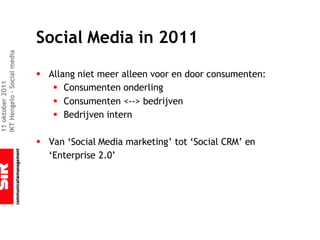 Social Media in 2011
IKT Hengelo – Social media




                             § Allang niet meer alleen voor en door consumenten:
11 oktober 2011




                                § Consumenten onderling
                                § Consumenten <--> bedrijven
                                § Bedrijven intern

                             § Van ‘Social Media marketing’ tot ‘Social CRM’ en
                               ‘Enterprise 2.0’
 