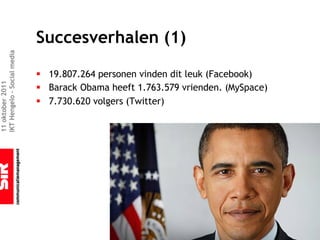 Succesverhalen (1)
IKT Hengelo – Social media




                             § 19.807.264 personen vinden dit leuk (Facebook)
11 oktober 2011




                             § Barack Obama heeft 1.763.579 vrienden. (MySpace)
                             § 7.730.620 volgers (Twitter)
 