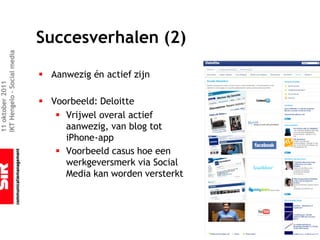Succesverhalen (2)
IKT Hengelo – Social media




                             § Aanwezig én actief zijn
11 oktober 2011




                             § Voorbeeld: Deloitte
                                § Vrijwel overal actief
                                  aanwezig, van blog tot
                                  iPhone-app
                                § Voorbeeld casus hoe een
                                  werkgeversmerk via Social
                                  Media kan worden versterkt
 