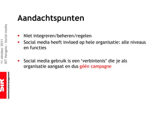 Aandachtspunten
IKT Hengelo – Social media




                             § Niet integreren/beheren/regelen
11 oktober 2011




                             § Social media heeft invloed op hele organisatie: alle niveaus
                               en functies

                             § Social media gebruik is een ‘verbintenis’ die je als
                               organisatie aangaat en dus géén campagne
 