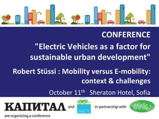 CONFERENCE
      "Electric Vehicles as a factor for
     sustainable urban development"
Robert Stüssi : Mobility versus E-mobility:
                     context & challenges
           October 11th Sheraton Hotel, Sofia
 