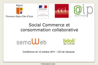 Conférence Web mobile Social Commerce et consommation collaborative Conférence du 12 octobre 2011 – CCI de Vaucluse  © Semaweb et Lidoli 