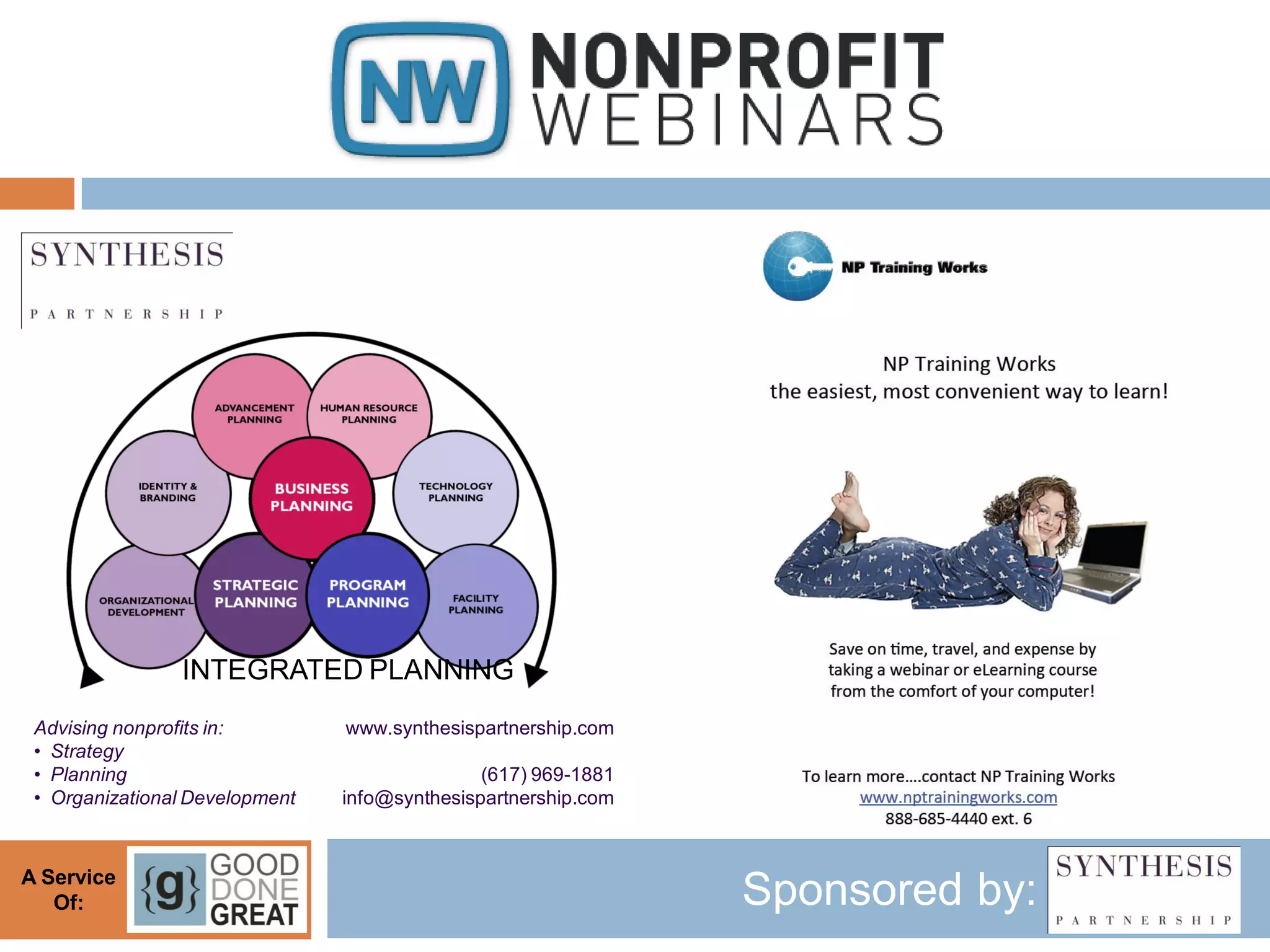INTEGRATED PLANNING
 Advising nonprofits in:        www.synthesispartnership.com
 • Strategy
 • Planning                                    (617) 969-1881
 • Organizational Development   info@synthesispartnership.com



A Service
   Of:                                                          Sponsored by:
 