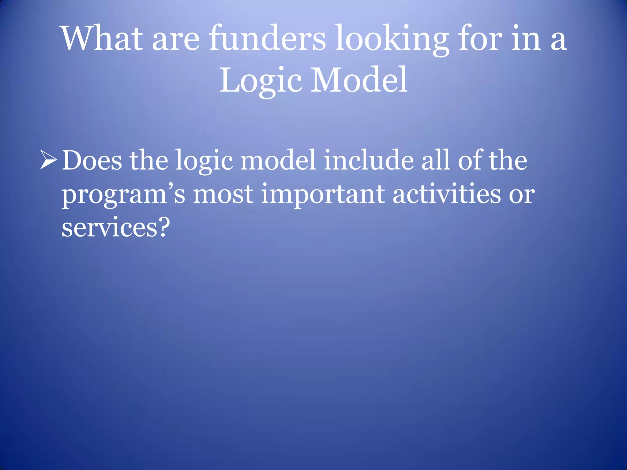 What are funders looking for in a
           Logic Model

Does the logic model include all of the
 program’s most important activities or
 services?
 