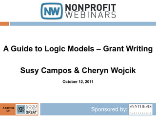 A Guide to Logic Models – Grant Writing

            Susy Campos & Cheryn Wojcik
                     October 12, 2011




A Service
   Of:                             Sponsored by:
 