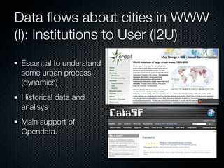 Data ﬂows about cities in WWW
(I): Institutions to User (I2U)
 Essential to understand
 some urban process
 (dynamics)
 Historical data and
 analisys
 Main support of
 Opendata.
 