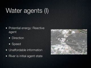 Water agents (I)

 Potential energy: Reactive
 agent
   Direction
   Speed
 Unaffordable information
 River is initial agent state
 