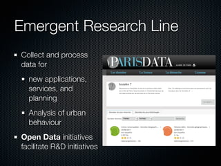 Emergent Research Line
Collect and process
data for
  new applications,
  services, and
  planning
  Analysis of urban
  behaviour
Open Data initiatives
facilitate R&D initiatives
 