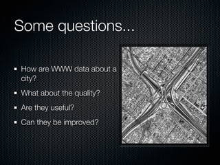 Some questions...

How are WWW data about a
city?
What about the quality?
Are they useful?
Can they be improved?
 